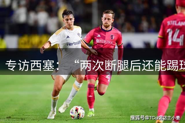 专访西塞：“两次断腿后还能踢球，是我最大的骄傲”