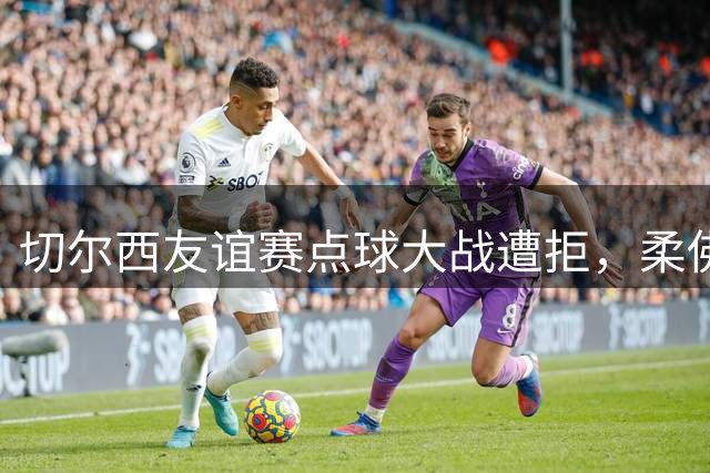切尔西友谊赛点球大战遭拒，柔佛球员直接离场