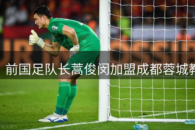前国足队长蒿俊闵加盟成都蓉城教练组