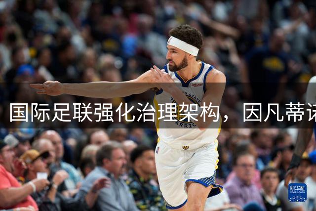国际足联强化治理架构，因凡蒂诺坚定推进足球事业