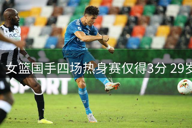 女篮国手四场热身赛仅得3分 29岁老将首发表现引球迷质疑