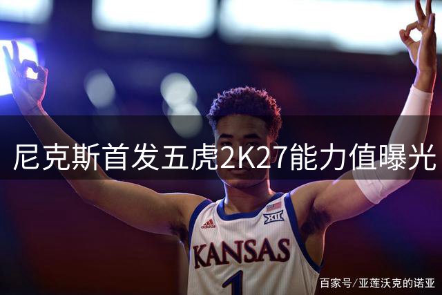 尼克斯首发五虎2K27能力值曝光 布伦森96分领衔全队