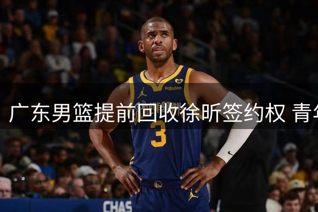广东男篮提前回收徐昕签约权 青年军或迎争冠新契机