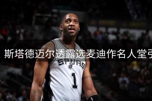 斯塔德迈尔透露选麦迪作名人堂引荐人缘由：高中时期受其激励