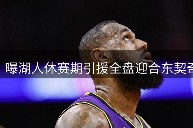 曝湖人休赛期引援全盘迎合东契奇 名嘴直指管理层操作反常