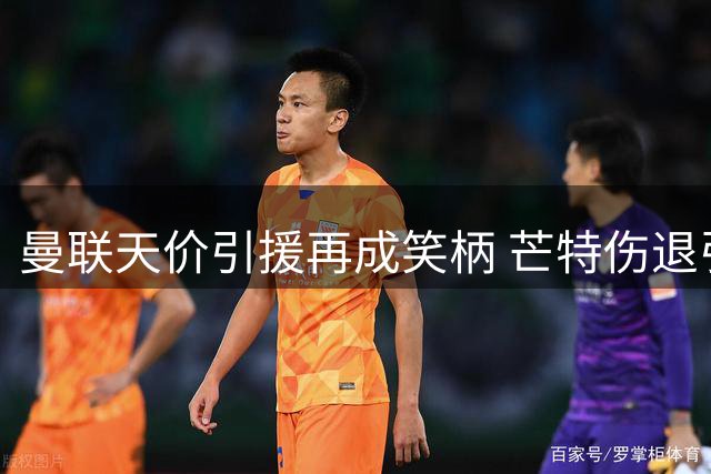 曼联天价引援再成笑柄 芒特伤退引爆球迷怒火