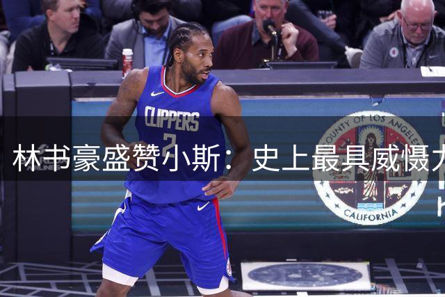 林书豪盛赞小斯：史上最具威慑力的顶级大前锋之一