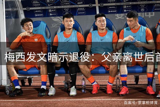 梅西发文暗示退役：父亲离世后首谈未来，一句话引发全球猜测