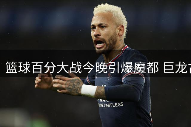 篮球百分大战今晚引爆魔都 巨龙古德温巅峰对决受瞩目