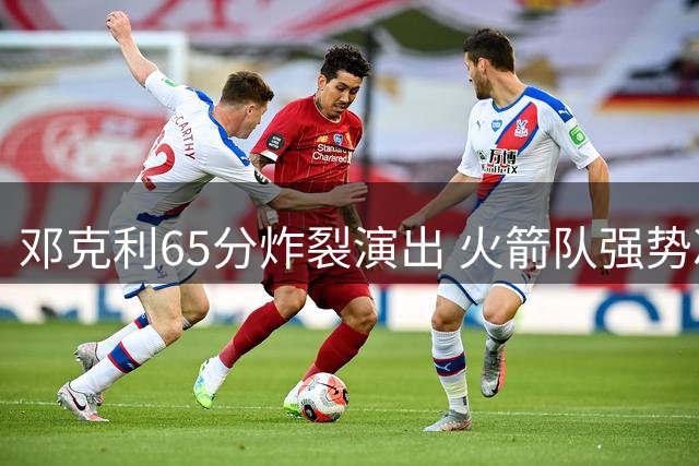 邓克利65分炸裂演出 火箭队强势冲击百球大赛