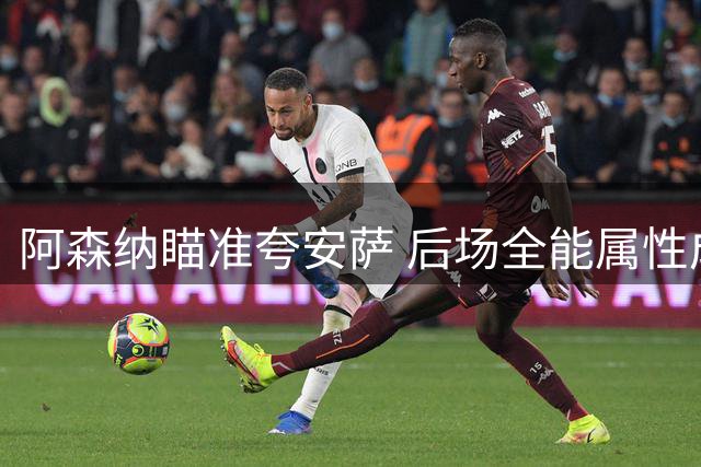 阿森纳瞄准夸安萨 后场全能属性成关键引援因素
