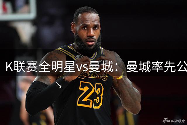 K联赛全明星vs曼城：曼城率先公布首发，福登、塞门约领衔