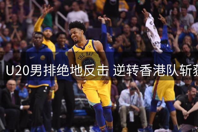 U20男排绝地反击 逆转香港队斩获亚洲东区锦标赛首胜